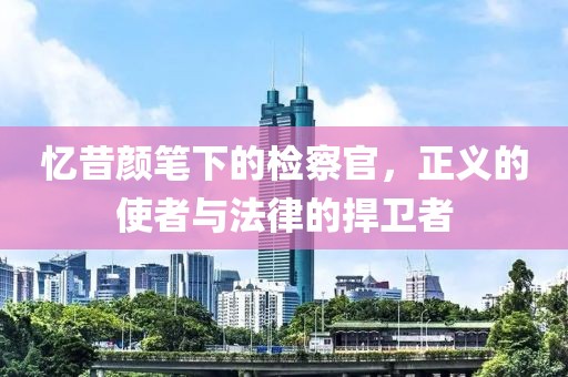 憶昔顏筆下的檢察官，正義的使者與法律的捍衛(wèi)者
