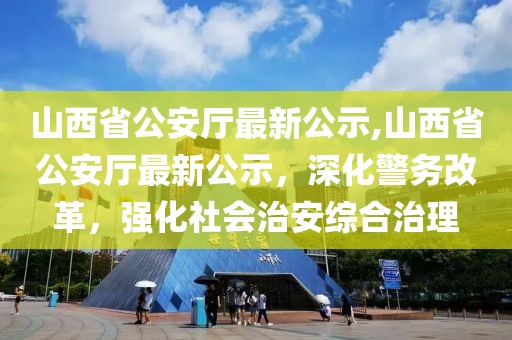 山西省公安廳最新公示,山西省公安廳最新公示，深化警務(wù)改革，強化社會治安綜合治理