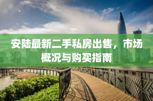 安陸最新二手私房出售，市場概況與購買指南