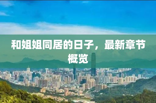 和姐姐同居的日子，最新章節(jié)概覽