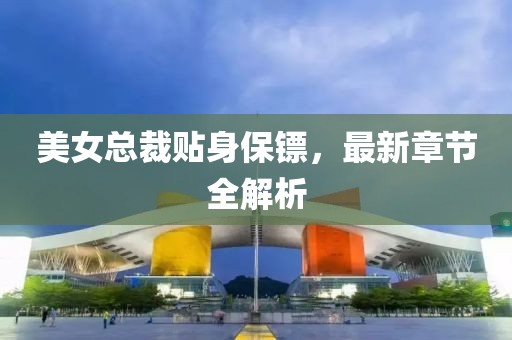 美女總裁貼身保鏢，最新章節(jié)全解析