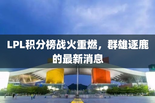 LPL積分榜戰(zhàn)火重燃，群雄逐鹿的最新消息