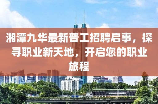 湘潭九華最新普工招聘啟事，探尋職業(yè)新天地，開啟您的職業(yè)旅程