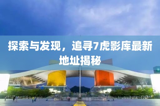 探索與發(fā)現(xiàn)，追尋7虎影庫(kù)最新地址揭秘