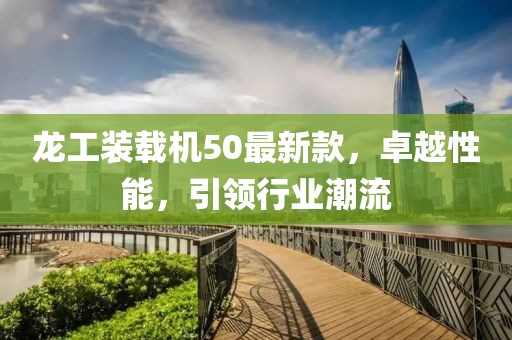 龍工裝載機(jī)50最新款，卓越性能，引領(lǐng)行業(yè)潮流
