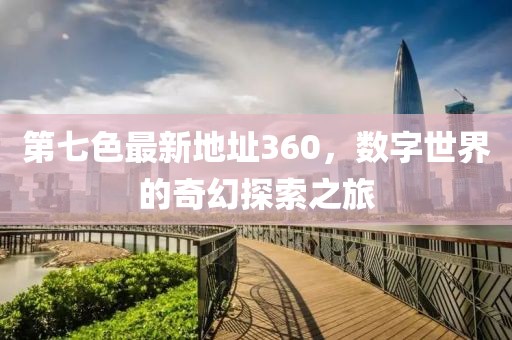 第七色最新地址360，數(shù)字世界的奇幻探索之旅