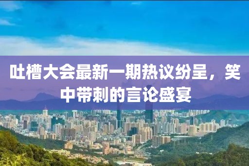 吐槽大會(huì)最新一期熱議紛呈，笑中帶刺的言論盛宴