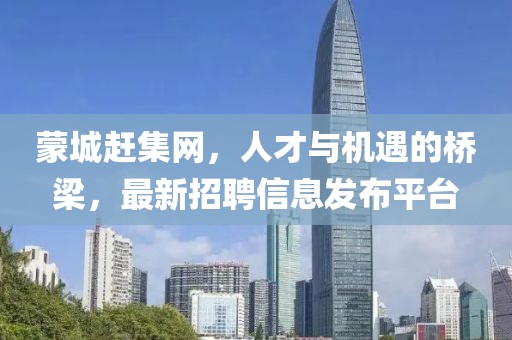 蒙城趕集網(wǎng)，人才與機(jī)遇的橋梁，最新招聘信息發(fā)布平臺(tái)