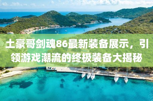 土豪哥劍魂86最新裝備展示，引領(lǐng)游戲潮流的終極裝備大揭秘