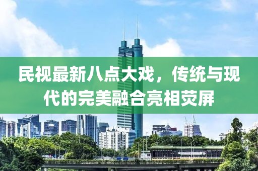 民視最新八點(diǎn)大戲，傳統(tǒng)與現(xiàn)代的完美融合亮相熒屏