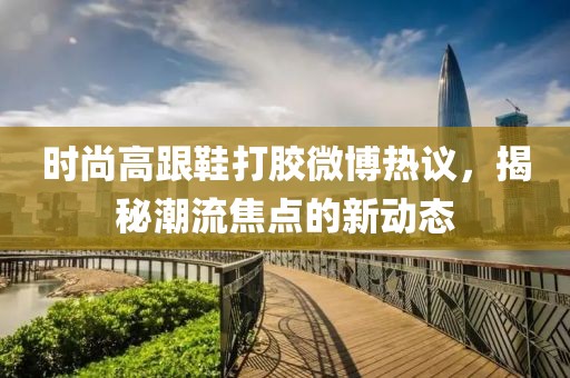 時(shí)尚高跟鞋打膠微博熱議，揭秘潮流焦點(diǎn)的新動(dòng)態(tài)