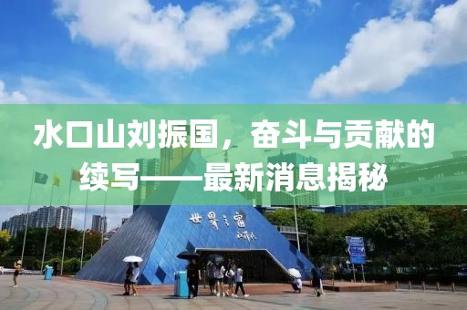 水口山劉振國，奮斗與貢獻(xiàn)的續(xù)寫——最新消息揭秘