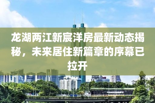 龍湖兩江新宸洋房最新動態(tài)揭秘，未來居住新篇章的序幕已拉開