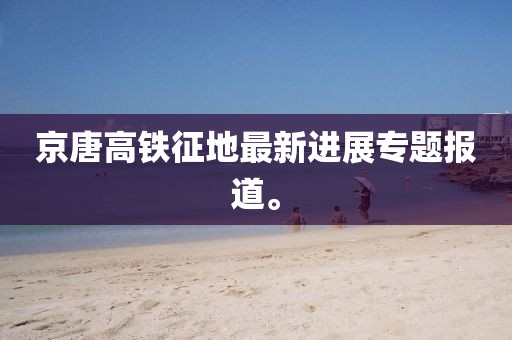 京唐高鐵征地最新進展專題報道。