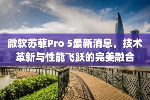 微軟蘇菲Pro 5最新消息，技術(shù)革新與性能飛躍的完美融合