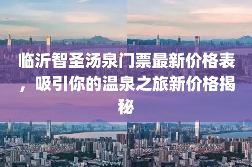 臨沂智圣湯泉門票最新價(jià)格表，吸引你的溫泉之旅新價(jià)格揭秘