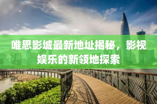 唯思影城最新地址揭秘，影視娛樂的新領地探索