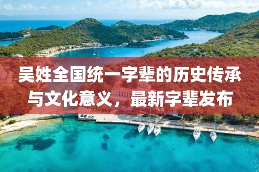 吳姓全國(guó)統(tǒng)一字輩的歷史傳承與文化意義，最新字輩發(fā)布