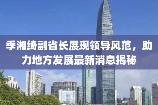 季湘綺副省長(zhǎng)展現(xiàn)領(lǐng)導(dǎo)風(fēng)范，助力地方發(fā)展最新消息揭秘