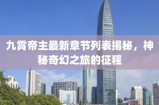 九霄帝主最新章節(jié)列表揭秘，神秘奇幻之旅的征程