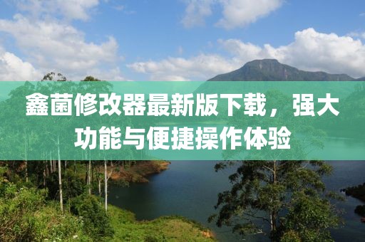 鑫菌修改器最新版下載，強(qiáng)大功能與便捷操作體驗(yàn)