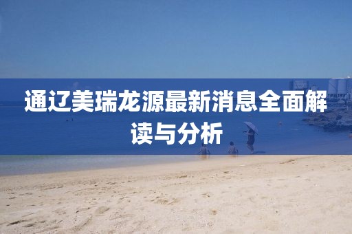 通遼美瑞龍源最新消息全面解讀與分析