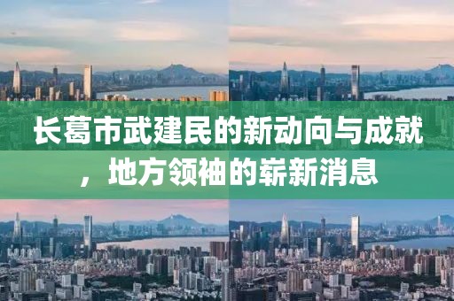 長葛市武建民的新動向與成就，地方領(lǐng)袖的嶄新消息
