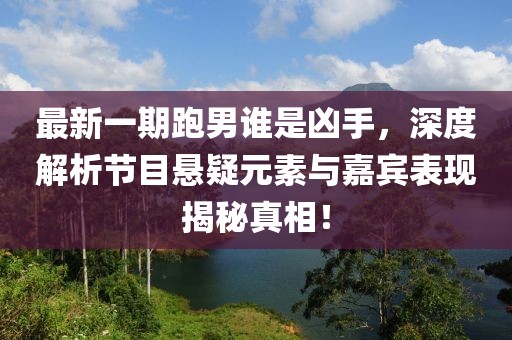 最新一期跑男誰(shuí)是兇手，深度解析節(jié)目懸疑元素與嘉賓表現(xiàn)揭秘真相！