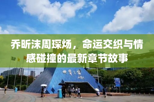 喬昕沫周琛煬，命運交織與情感碰撞的最新章節(jié)故事