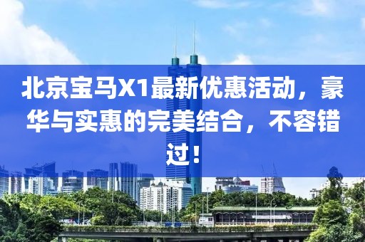 北京寶馬X1最新優(yōu)惠活動，豪華與實惠的完美結(jié)合，不容錯過！