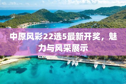 中原風(fēng)彩22選5最新開獎，魅力與風(fēng)采展示