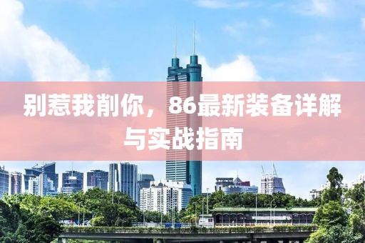 別惹我削你，86最新裝備詳解與實戰(zhàn)指南