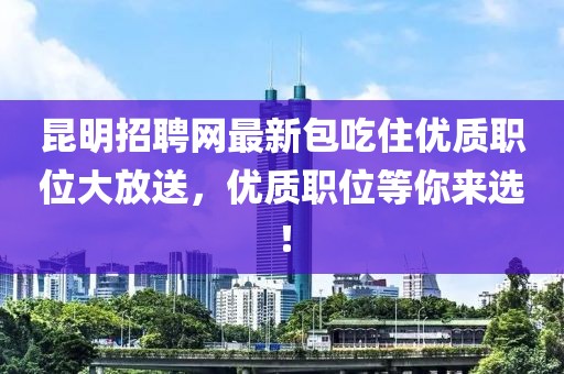 昆明招聘網(wǎng)最新包吃住優(yōu)質(zhì)職位大放送，優(yōu)質(zhì)職位等你來(lái)選！