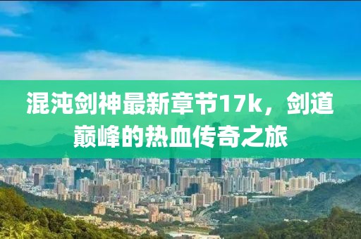 混沌劍神最新章節(jié)17k，劍道巔峰的熱血傳奇之旅
