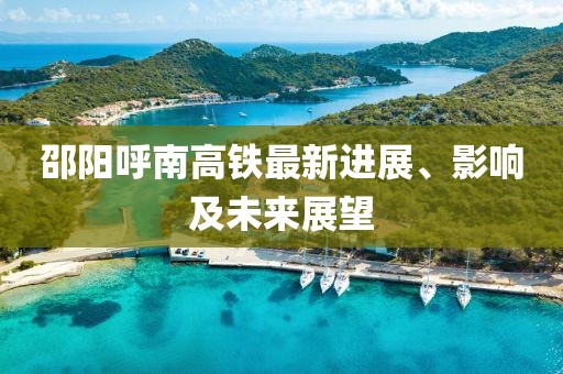 邵陽(yáng)呼南高鐵最新進(jìn)展、影響及未來(lái)展望