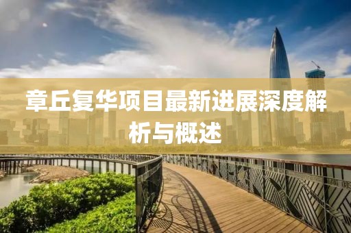 章丘復(fù)華項(xiàng)目最新進(jìn)展深度解析與概述