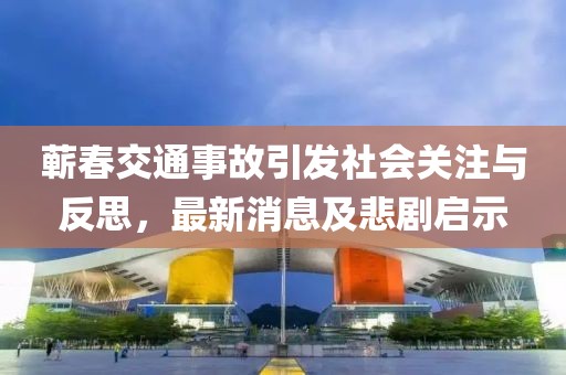 蘄春交通事故引發(fā)社會關(guān)注與反思，最新消息及悲劇啟示