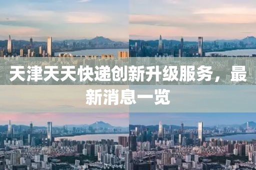 天津天天快遞創(chuàng)新升級(jí)服務(wù)，最新消息一覽