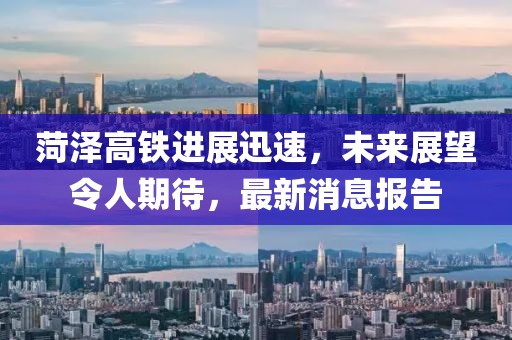 菏澤高鐵進(jìn)展迅速，未來展望令人期待，最新消息報(bào)告