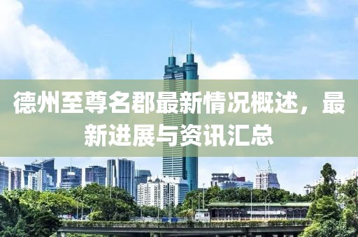 德州至尊名郡最新情況概述，最新進(jìn)展與資訊匯總