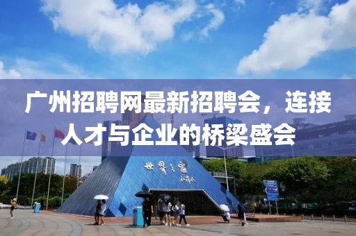 廣州招聘網(wǎng)最新招聘會(huì)，連接人才與企業(yè)的橋梁盛會(huì)
