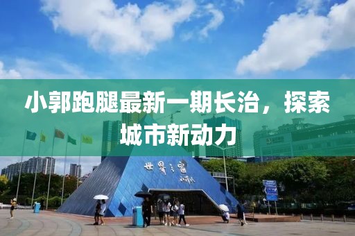 小郭跑腿最新一期長治，探索城市新動力