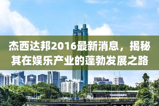 杰西達(dá)邦2016最新消息，揭秘其在娛樂(lè)產(chǎn)業(yè)的蓬勃發(fā)展之路