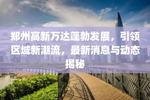 鄭州高新萬(wàn)達(dá)蓬勃發(fā)展，引領(lǐng)區(qū)域新潮流，最新消息與動(dòng)態(tài)揭秘