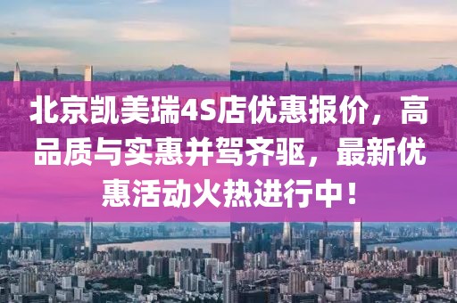 北京凱美瑞4S店優(yōu)惠報(bào)價(jià)，高品質(zhì)與實(shí)惠并駕齊驅(qū)，最新優(yōu)惠活動(dòng)火熱進(jìn)行中！