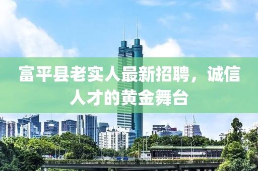 富平縣老實(shí)人最新招聘，誠信人才的黃金舞臺(tái)