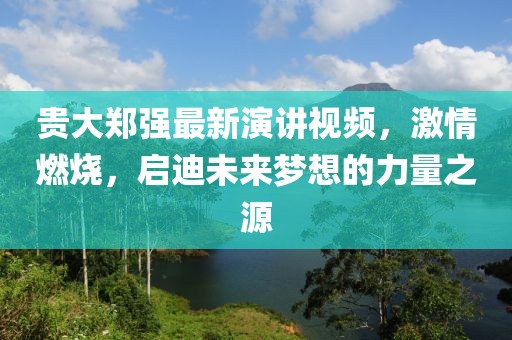 貴大鄭強(qiáng)最新演講視頻，激情燃燒，啟迪未來(lái)夢(mèng)想的力量之源