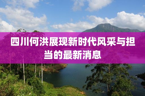 四川何洪展現(xiàn)新時代風采與擔當?shù)淖钚孪? class=