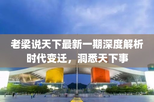 老梁說(shuō)天下最新一期深度解析時(shí)代變遷，洞悉天下事