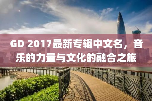 GD 2017最新專輯中文名，音樂的力量與文化的融合之旅
